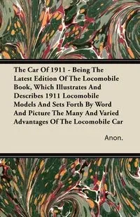The Car Of 1911 - Being The Latest Edition Of The Locomobile Book, Which Illustrates And Describes 1911 Locomobile Models And Sets Forth By Word And Picture The Many And Varied Advantages Of The Locomobile Car - Anon.