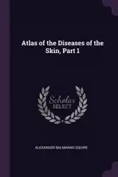 Atlas of the Diseases of the Skin, Part 1 - Alexander Squire Balmanno