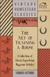 The Art of Training a Horse - A Collection of Classic Equestrian Magazine Articles - Various