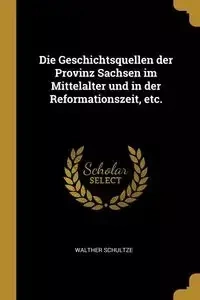 Die Geschichtsquellen der Provinz Sachsen im Mittelalter und in der Reformationszeit, etc. - Schultze Walther
