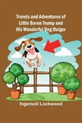 Travels and Adventures of Little Baron Trump and His Wonderful Dog Bulger - Ingersoll Lockwood