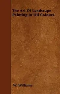 The Art Of Landscape Painting In Oil Colours. - Williams W.