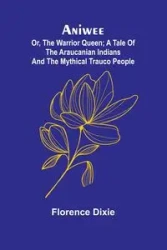 Aniwee; or, the Warrior Queen; A tale of the Araucanian Indians and the mythical Trauco people - Dixie Florence