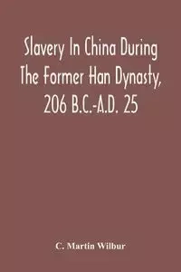 Slavery In China During The Former Han Dynasty, 206 B.C.-A.D. 25 - Martin Wilbur C.