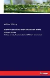 War Powers under the Constitution of the United States - William Whiting