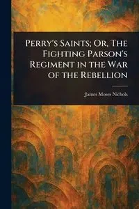 Perry's Saints; Or, The Fighting Parson's Regiment in the War of the Rebellion - James Moses Nichols