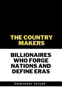 The Country Makers Billionaires Who Forge Nations and Define Eras - Joseph Emmanuel