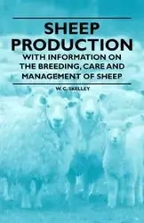 Sheep Production - With Information on the Breeding, Care and Management of Sheep - Skelley W. C.