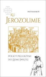 Ku Jerozolimie. Polscy pielgrzymi do Ziemi Świętej - Piotr Boroń