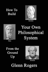 How To Build Your Own Philosophical System From The Ground Up - Glenn Rogers