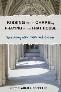 Kissing in the Chapel, Praying in the Frat House - Copeland Adam J.