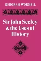 Sir John Seeley and the Uses of History - Deborah Wormell