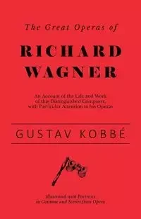 The Great Operas of Richard Wagner - An Account of the Life and Work of this Distinguished Composer, with Particular Attention to his Operas - Illustrated with Portraits in Costume and Scenes from Opera - Kobbé Gustav