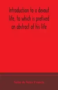 Introduction to a devout life, to which is prefixed an abstract of his life - Francis de Sales Saint