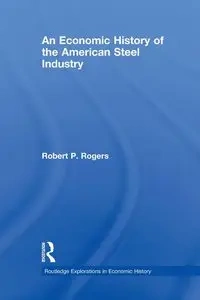 An Economic History of the American Steel Industry - Robert P. Rogers