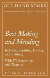 Boot Making and Mending - Including Repairing, Lasting, and Finishing - With 179 Engravings and Diagrams - Hasluck Paul N.