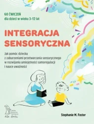 Integracja sensoryczna. Jak pomóc dziecku z zaburzeniami przetwarzania sensorycznego w rozwijaniu umiejętności samoregulacji w nauce uważności - Foster Stephanie M.
