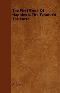 The First Book Of Napoleon, The Tyrant Of The Earth - Anon