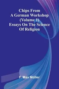 Chips from a German Workshop (Volume 1); Essays on the Science of Religion - Max Müller F.