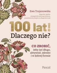 100 lat! Dlaczego nie? Co zrobić, żeby żyć długo, aktywnie, zdrowo i w dobrej formie - Ewa Trojanowska