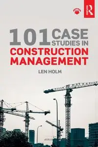 101 Case Studies in Construction Management - Len Holm