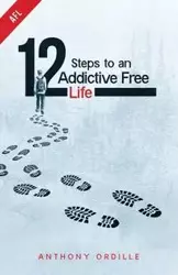 12 Steps to an Addictive Free Life - Anthony Ordille
