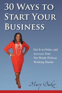 30 Ways to Start Your Business, Get It in Order, and Increase Your Net Worth Without Working Harder - Mary Baker