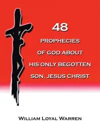 48 PROPHECIES OF GOD ABOUT HIS ONLY BEGOTTEN SON, JESUS CHRIST - Warren William Loyal