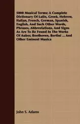 5000 Musical Terms; A Complete Dictionary Of Latin, Greek, Hebrew, Italian, French, German, Spanish, English, And Such Other Words, Phrases, Abbreviations, And Signs As Are To Be Found In The Works Of Auber, Beethoven, Bertini ... And Other Eminent Musica