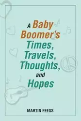 A Baby Boomer's Times, Travels, Thoughts, and Hopes - Martin Feess