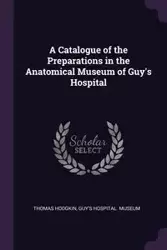 A Catalogue of the Preparations in the Anatomical Museum of Guy's Hospital - Thomas Hodgkin