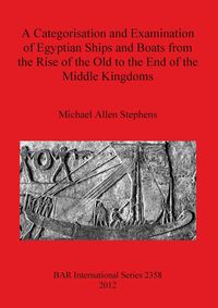 A Categorisation and Examination of Egyptian Ships and Boats from the Rise of the Old to the End of the Middle Kingdoms - Michael Allen Stephens