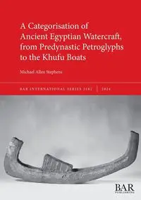 A Categorisation of Ancient Egyptian Watercraft, from Predynastic Petroglyphs to the Khufu Boats - Michael Allen Stephens