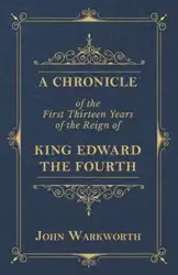 A Chronicle Of The First Thirteen Years Of The Reign Of King Edward The Fourth - John Warkworth