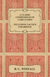 A Classic Compendium of Card Games - Including Tactics for Bridge - Westall B. C.