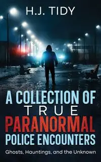 A Collection of True Paranormal Police Encounters - Tidy H.J.