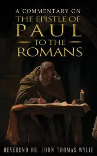 A Commentary on the Epistle of Paul to the Romans - John Thomas Wylie Rev. Dr.