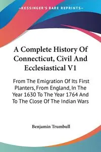 A Complete History Of Connecticut, Civil And Ecclesiastical V1 - Benjamin Trumbull