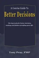 A Concise Guide To Better Decisions - Tony Pray