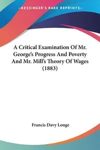 A Critical Examination Of Mr. George's Progress And Poverty And Mr. Mill's Theory Of Wages (1883) - Francis Longe Davy