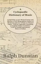 A Cyclopaedic Dictionary of Music - Comprising 14,000 Musical Terms and Phrases, 6,000 Biographical Notices of Musicians and 500 Articles on Musical Topics - With an Appendix Containing an English-Italian Vocabulary, a List of Notable Quotations, Hints on