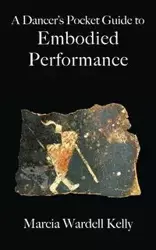 A Dancer's Pocket Guide to Embodied Performance - Kelly Marcia Wardell