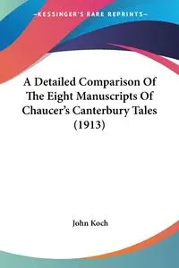 A Detailed Comparison Of The Eight Manuscripts Of Chaucer's Canterbury Tales (1913) - John Koch