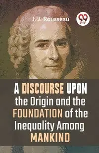 A Discourse Upon The Origin And The Foundation Of The Inequality Among Mankind - Rousseau J. J.