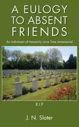 A Eulogy to Absent Friends - An Indictment of Humanity Since Time Immemorial - Slater J. N.