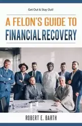 A Felon's Guide to Financial Recovery - Robert Barth E