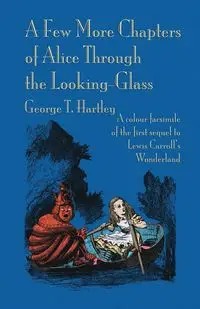 A Few More Chapters of Alice Through the Looking Glass - George Hartley T