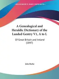 A Genealogical and Heraldic Dictionary of the Landed Gentry V1, A to L - John Burke