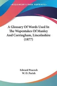 A Glossary Of Words Used In The Wapentakes Of Manley And Corringham, Lincolnshire (1877) - Edward Peacock