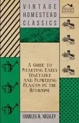 A Guide to Starting Early Vegetable and Flowering Plants in the Hothouse - Charles H. Nissley